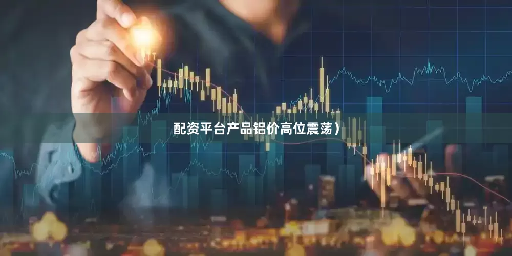 配资平台产品铝价高位震荡）