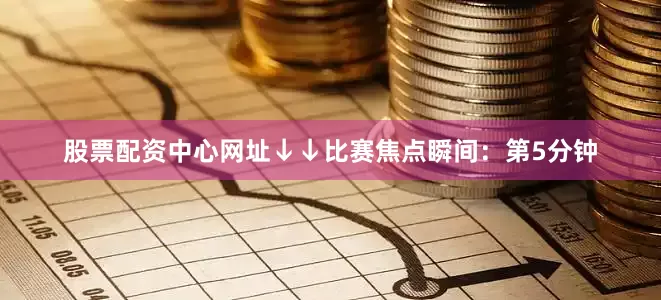 股票配资中心网址↓↓比赛焦点瞬间：第5分钟