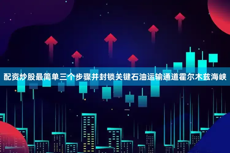 配资炒股最简单三个步骤并封锁关键石油运输通道霍尔木兹海峡