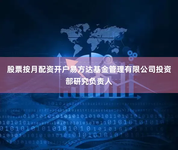 股票按月配资开户易方达基金管理有限公司投资部研究负责人