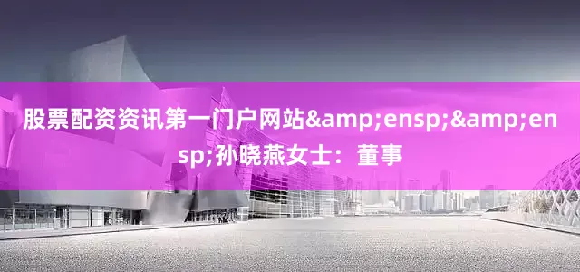 股票配资资讯第一门户网站  孙晓燕女士:董事