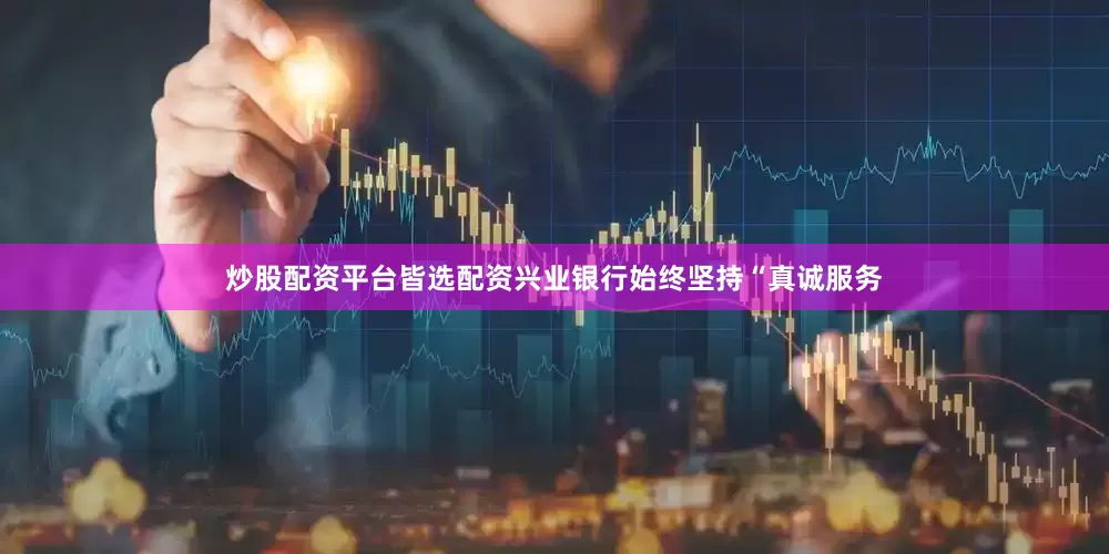 炒股配资平台皆选配资兴业银行始终坚持“真诚服务