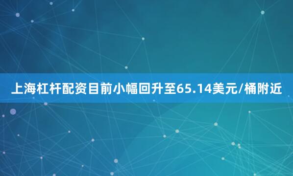上海杠杆配资目前小幅回升至65.14美元/桶附近