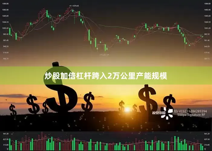 炒股加倍杠杆跨入2万公里产能规模