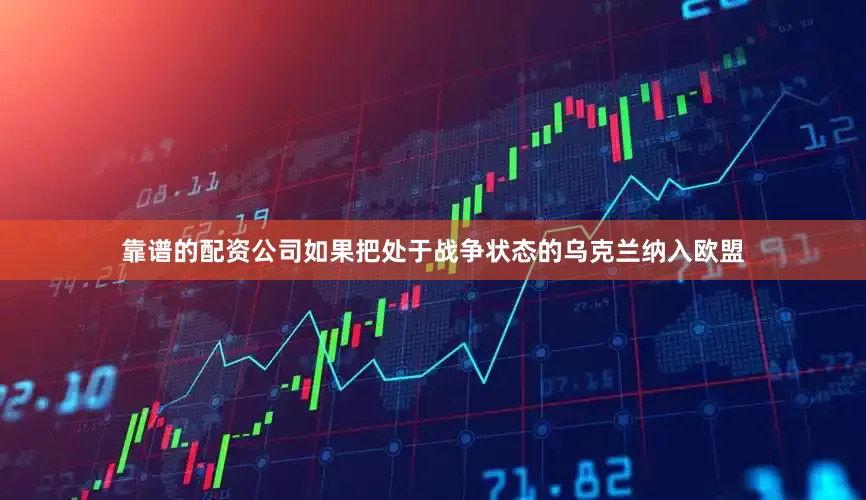 靠谱的配资公司如果把处于战争状态的乌克兰纳入欧盟