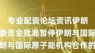 专业配资论坛资讯伊朗宪法监护委员会批准暂停伊朗与国际原子能机构合作的法案