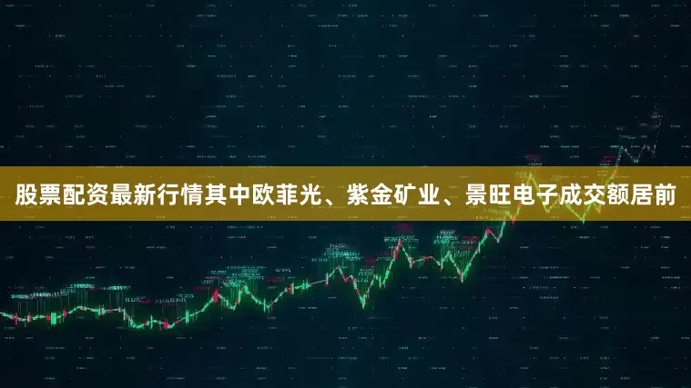 股票配资最新行情其中欧菲光、紫金矿业、景旺电子成交额居前