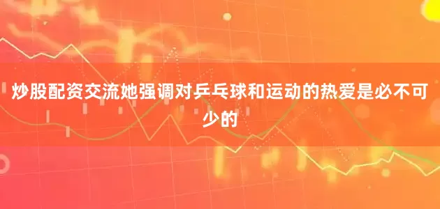 炒股配资交流她强调对乒乓球和运动的热爱是必不可少的