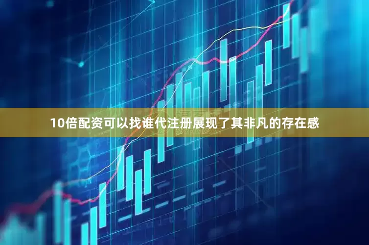 10倍配资可以找谁代注册展现了其非凡的存在感