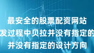 最安全的股票配资网站虽然在开发过程中贝拉并没有指定的设计方向