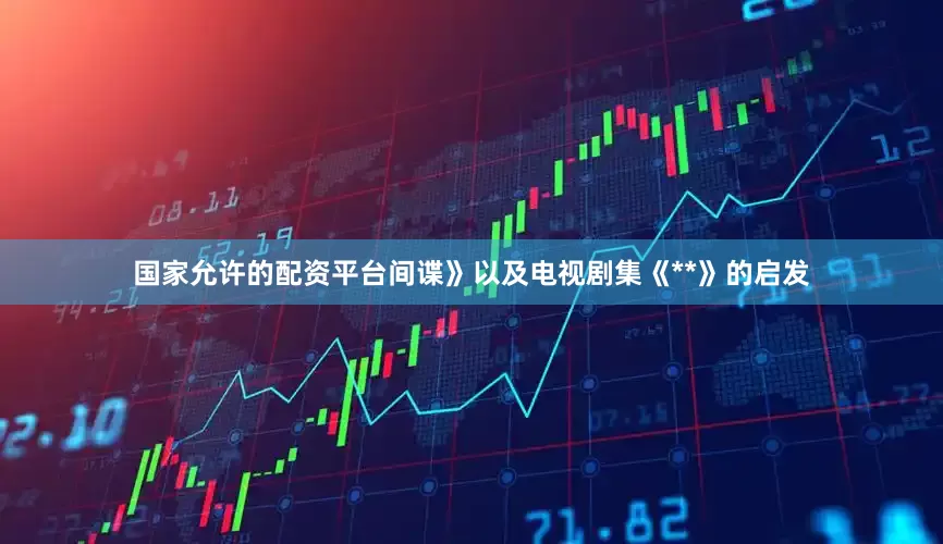 国家允许的配资平台间谍》以及电视剧集《**》的启发