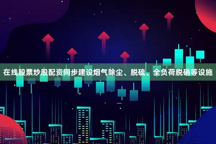 在线股票炒股配资同步建设烟气除尘、脱硫、全负荷脱硝等设施