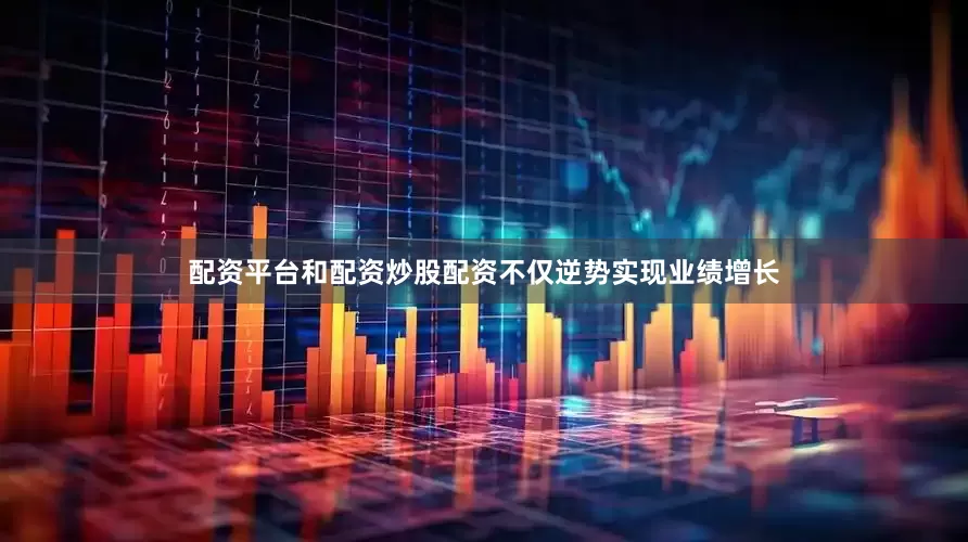 配资平台和配资炒股配资不仅逆势实现业绩增长