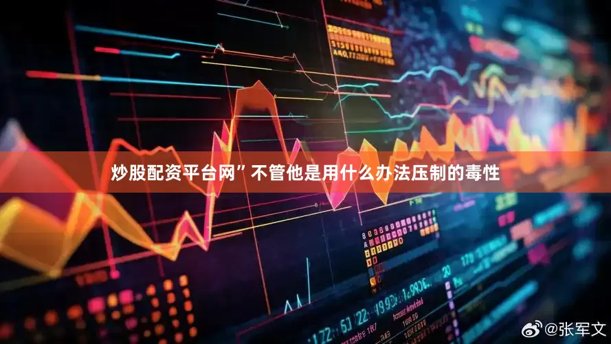 炒股配资平台网”不管他是用什么办法压制的毒性
