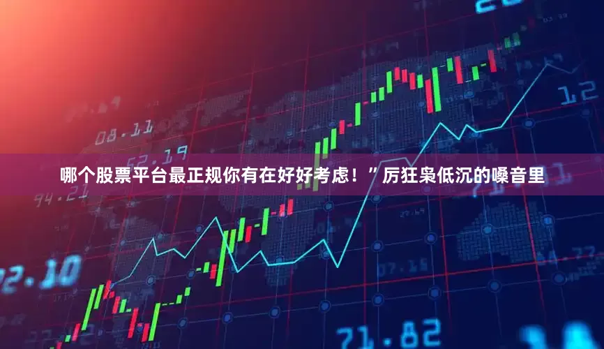 哪个股票平台最正规你有在好好考虑！”厉狂枭低沉的嗓音里
