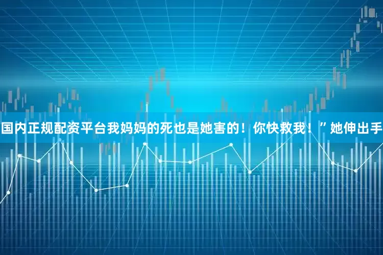 国内正规配资平台我妈妈的死也是她害的！你快救我！”她伸出手