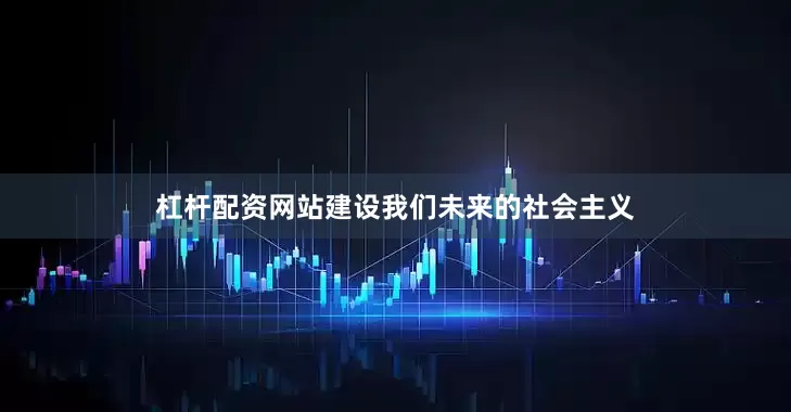 杠杆配资网站建设我们未来的社会主义