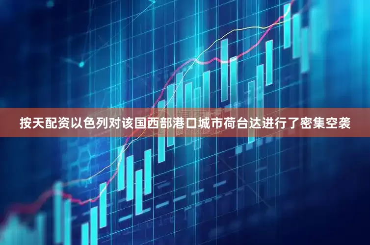 按天配资以色列对该国西部港口城市荷台达进行了密集空袭