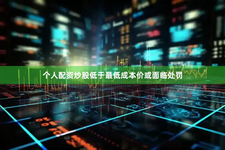 个人配资炒股低于最低成本价或面临处罚
