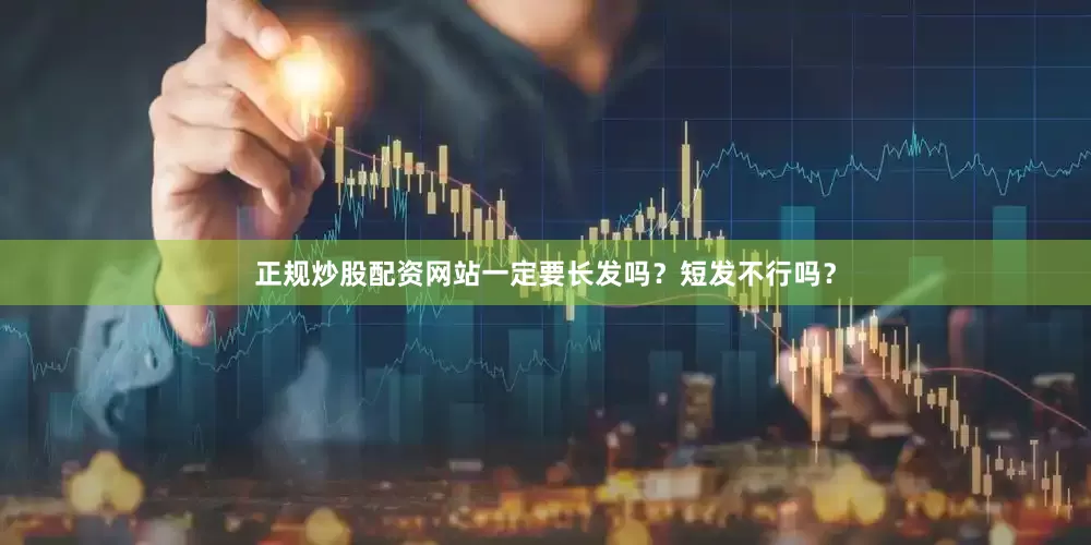 正规炒股配资网站一定要长发吗？短发不行吗？