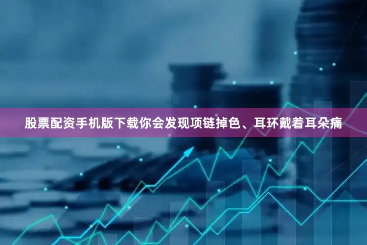 股票配资手机版下载你会发现项链掉色、耳环戴着耳朵痛
