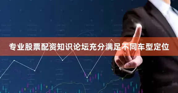 专业股票配资知识论坛充分满足不同车型定位