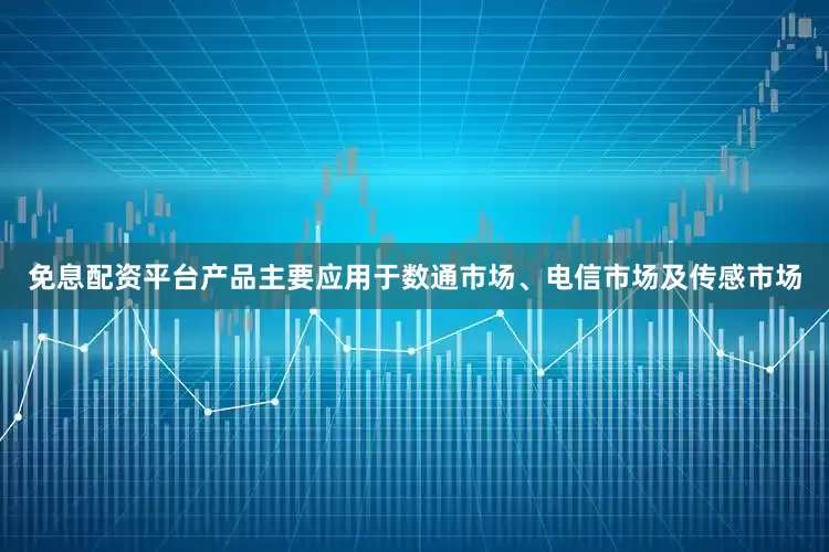 免息配资平台产品主要应用于数通市场、电信市场及传感市场
