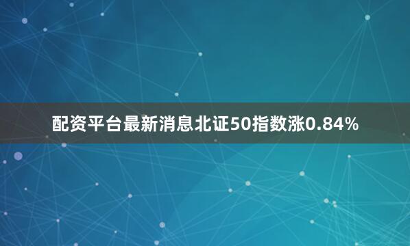 配资平台最新消息北证50指数涨0.84%