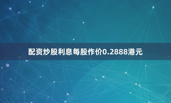 配资炒股利息每股作价0.2888港元