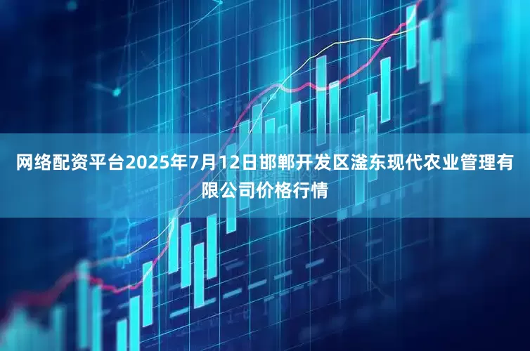 网络配资平台2025年7月12日邯郸开发区滏东现代农业管理有限公司价格行情