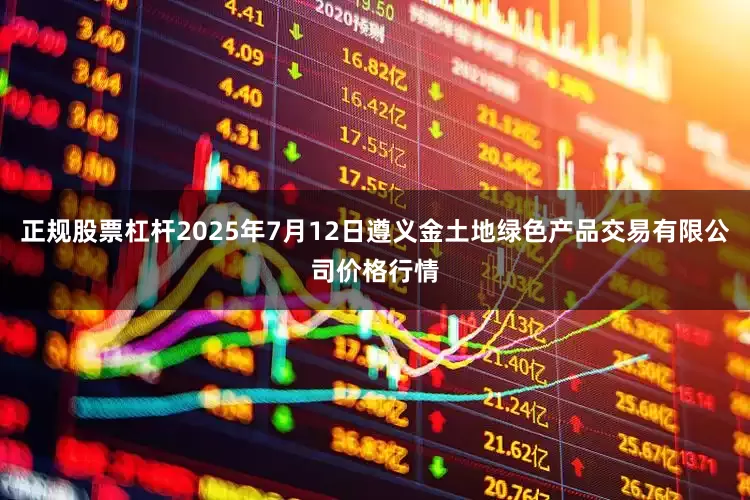 正规股票杠杆2025年7月12日遵义金土地绿色产品交易有限公司价格行情