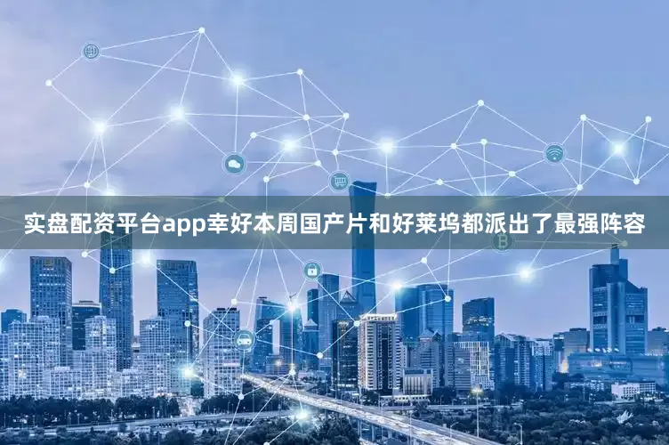 实盘配资平台app幸好本周国产片和好莱坞都派出了最强阵容