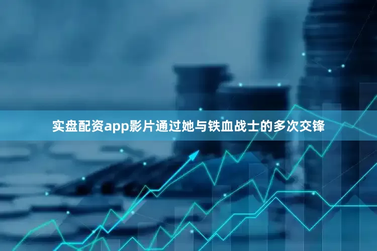 实盘配资app影片通过她与铁血战士的多次交锋