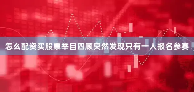 怎么配资买股票举目四顾突然发现只有一人报名参赛