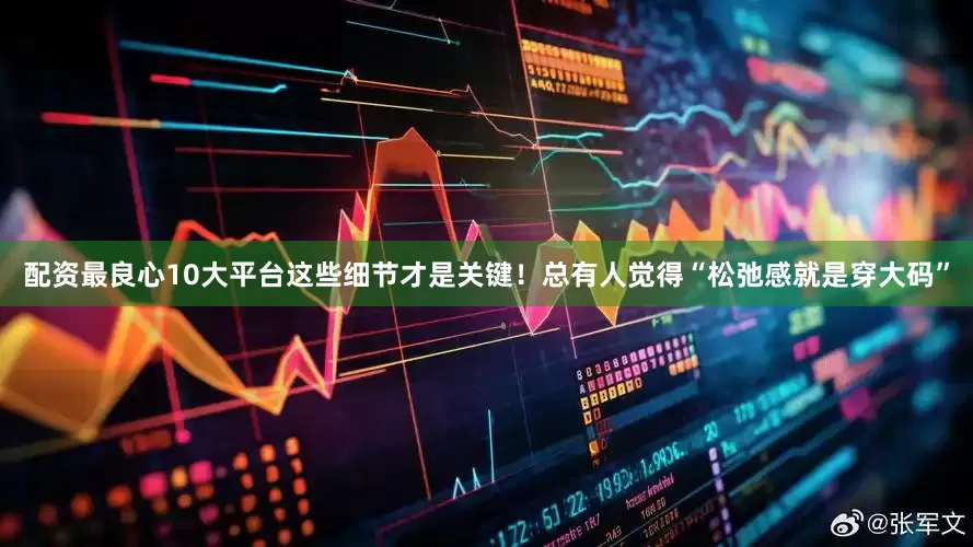 配资最良心10大平台这些细节才是关键！总有人觉得“松弛感就是穿大码”