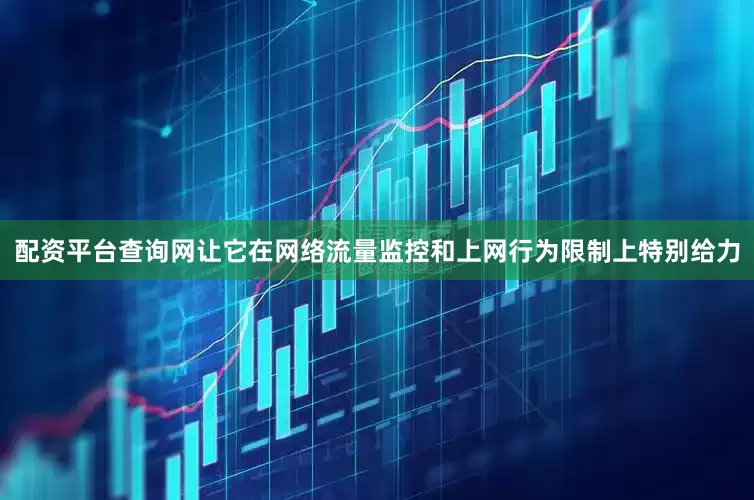 配资平台查询网让它在网络流量监控和上网行为限制上特别给力
