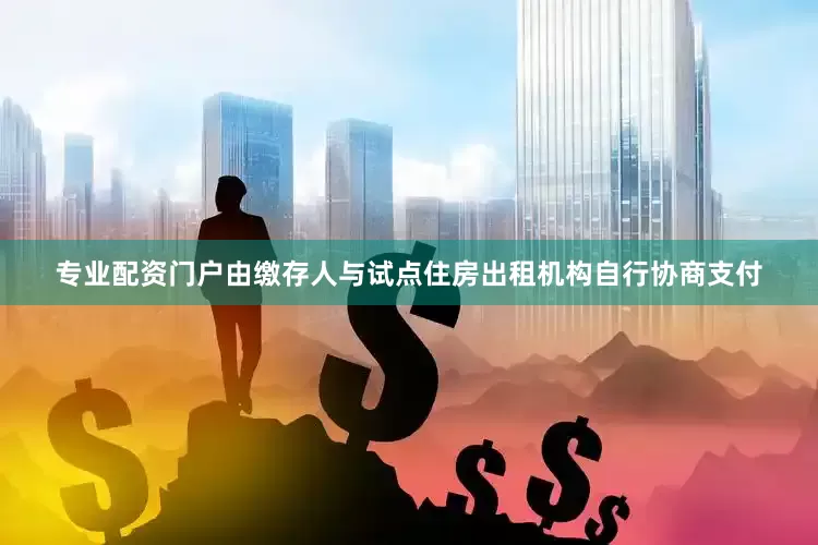 专业配资门户由缴存人与试点住房出租机构自行协商支付