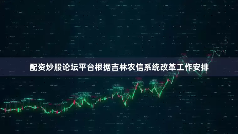 配资炒股论坛平台根据吉林农信系统改革工作安排