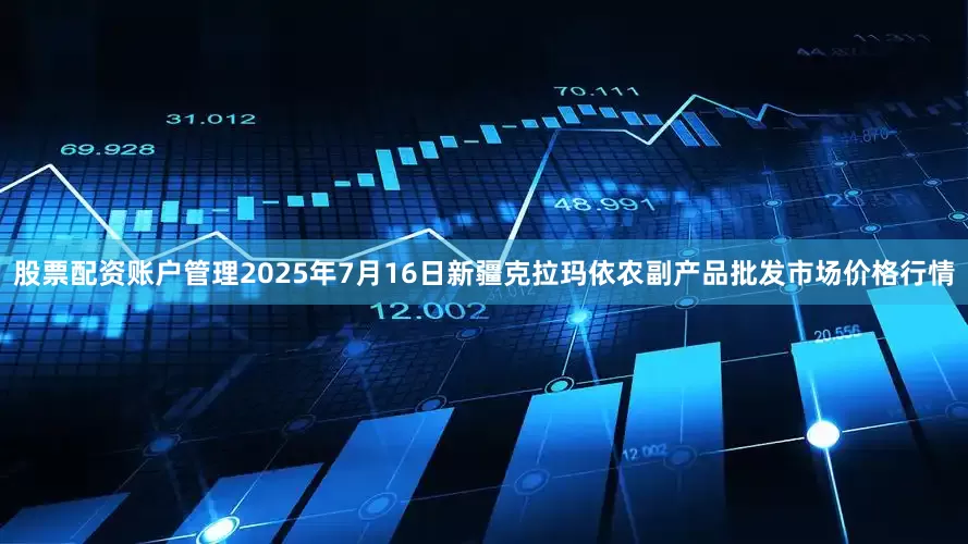 股票配资账户管理2025年7月16日新疆克拉玛依农副产品批发市场价格行情