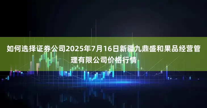 如何选择证券公司2025年7月16日新疆九鼎盛和果品经营管理有限公司价格行情
