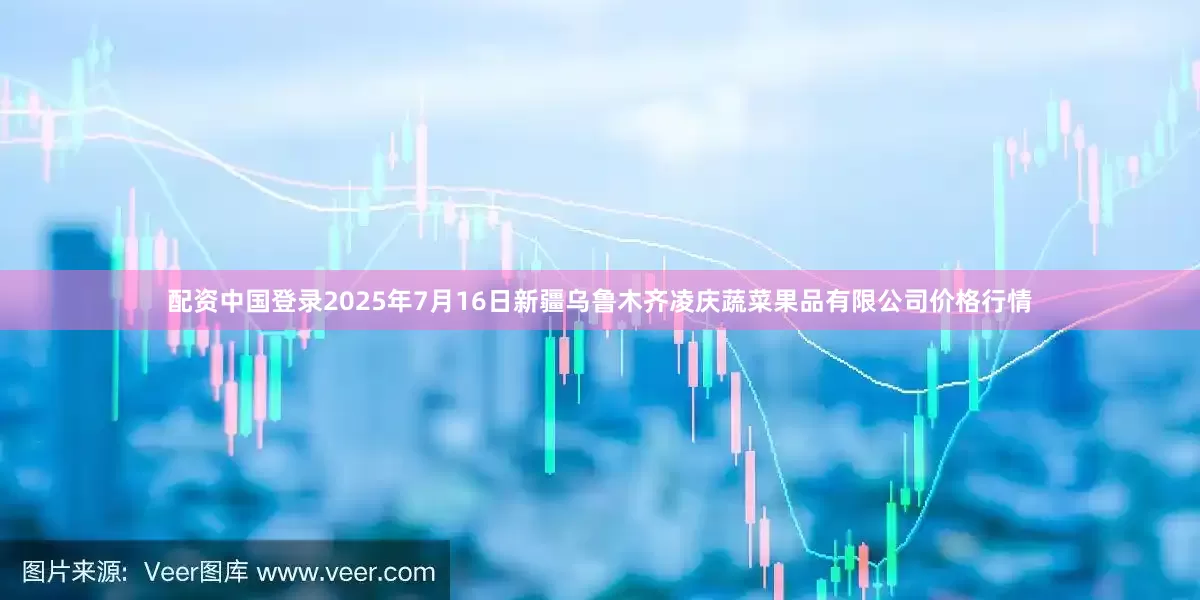 配资中国登录2025年7月16日新疆乌鲁木齐凌庆蔬菜果品有限公司价格行情