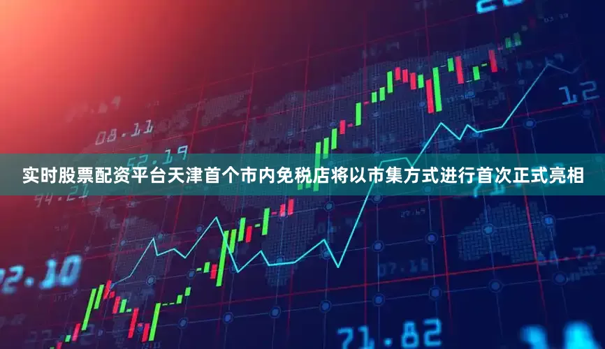 实时股票配资平台天津首个市内免税店将以市集方式进行首次正式亮相