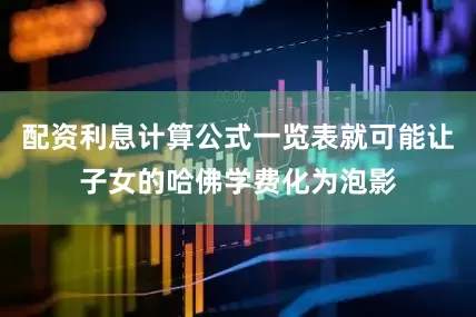 配资利息计算公式一览表就可能让子女的哈佛学费化为泡影