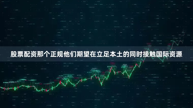 股票配资那个正规他们期望在立足本土的同时接触国际资源