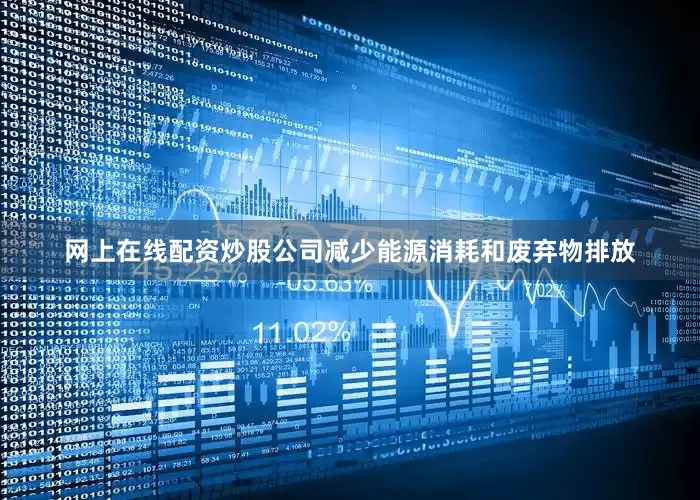 网上在线配资炒股公司减少能源消耗和废弃物排放