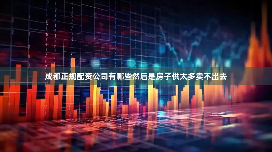 成都正规配资公司有哪些然后是房子供太多卖不出去