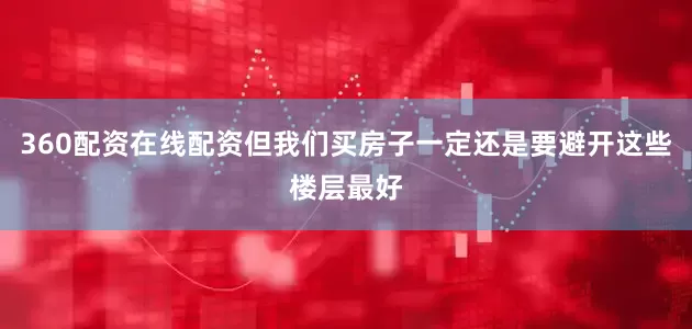 360配资在线配资但我们买房子一定还是要避开这些楼层最好