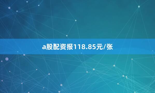 a股配资报118.85元/张