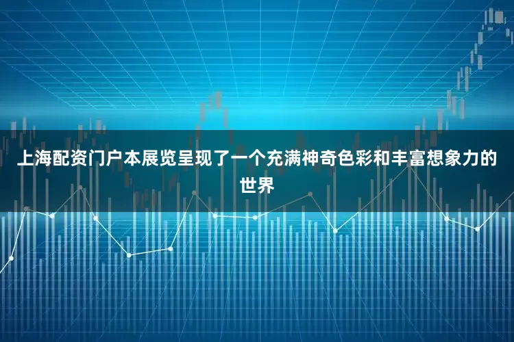 上海配资门户本展览呈现了一个充满神奇色彩和丰富想象力的世界