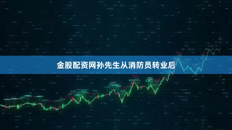 金股配资网孙先生从消防员转业后